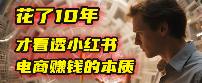 我花了10年，才看透小红书电商赚钱的2个字：本质即刻搞钱-网创项目资源站-副业项目-创业项目-搞钱项目即刻搞钱