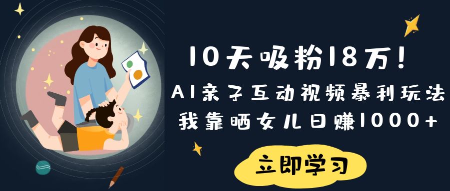 《10天吸粉18万！AI亲子互动视频暴利玩法，我靠晒女儿日赚1000+》即刻搞钱-网创项目资源站-副业项目-创业项目-搞钱项目即刻搞钱