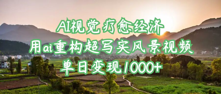 AI视觉疗愈经济：用ai重构超写实风景视频，单日变现1000+即刻搞钱-网创项目资源站-副业项目-创业项目-搞钱项目即刻搞钱