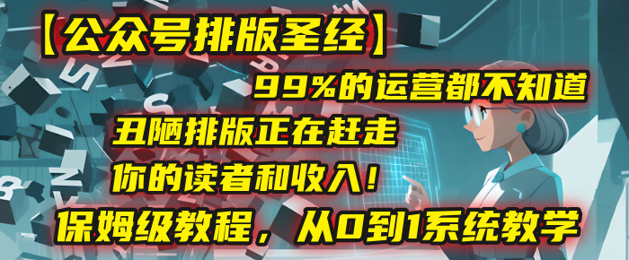 【公众号排版圣经】99%的运营都不知道，丑陋排版正在赶走你的读者和收入！保姆级教程，从0到1系统教学即刻搞钱-网创项目资源站-副业项目-创业项目-搞钱项目即刻搞钱