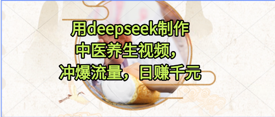 用deepseek制作中医养生视频,冲爆流量,日赚千元即刻搞钱-网创项目资源站-副业项目-创业项目-搞钱项目即刻搞钱