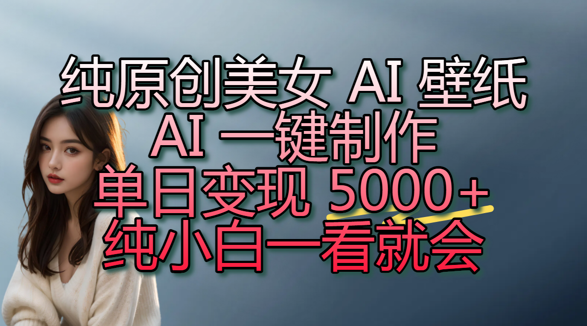 纯原创美女 AI 壁纸玩法，AI 一键制作，单日变现 5000+，纯小白一看就会即刻搞钱-网创项目资源站-副业项目-创业项目-搞钱项目即刻搞钱