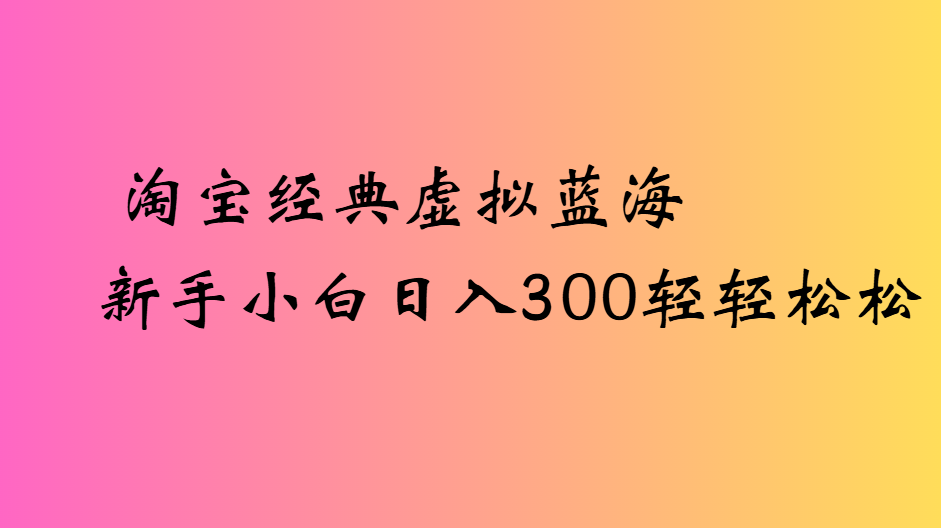 淘宝经典虚拟蓝海新手小白日入300轻轻松松即刻搞钱-网创项目资源站-副业项目-创业项目-搞钱项目即刻搞钱