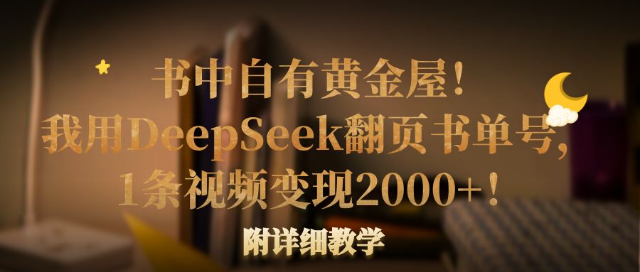 书中自有黄金屋！我用DeepSeek翻页书单号，1条视频变现2000+！附详细教学即刻搞钱-网创项目资源站-副业项目-创业项目-搞钱项目即刻搞钱