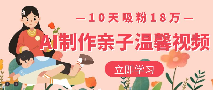 AI制作亲子温馨视频，10天吸粉18万即刻搞钱-网创项目资源站-副业项目-创业项目-搞钱项目即刻搞钱