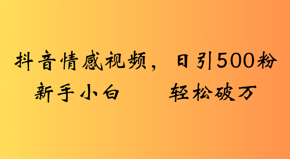 抖音情感视频，日引500粉新手小白轻松破万即刻搞钱-网创项目资源站-副业项目-创业项目-搞钱项目即刻搞钱