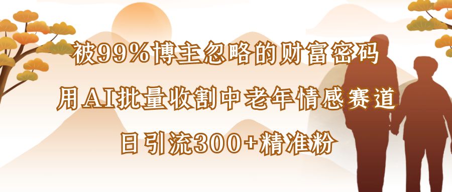 被99%博主忽略的财富密码:用AI批量收割中老年情感赛道,日引流300+精准粉即刻搞钱-网创项目资源站-副业项目-创业项目-搞钱项目即刻搞钱