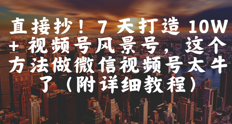 直接抄！7 天打造 10W + 视频号风景号，这个方法做微信视频号太牛了（附详细教程）即刻搞钱-网创项目资源站-副业项目-创业项目-搞钱项目即刻搞钱