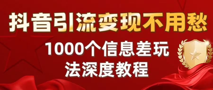 抖音引流变现不用愁：1000个信息差玩法深度教程即刻搞钱-网创项目资源站-副业项目-创业项目-搞钱项目即刻搞钱