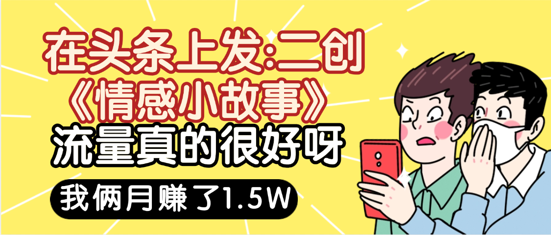 惊叹！在头条上发：二创《情感小故事》流量超级爆，我俩月单号赚了1.5W，熟悉后可以多账户操作哦！即刻搞钱-网创项目资源站-副业项目-创业项目-搞钱项目即刻搞钱