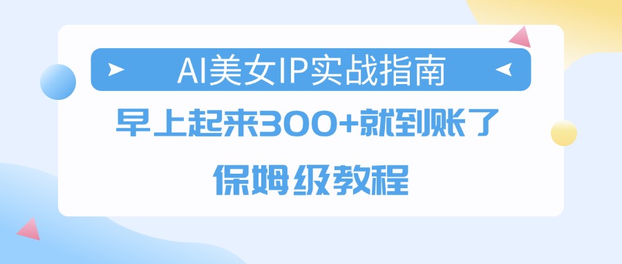 AI美女IP实战指南，早上起来300+就到账了，保姆级教程即刻搞钱-网创项目资源站-副业项目-创业项目-搞钱项目即刻搞钱