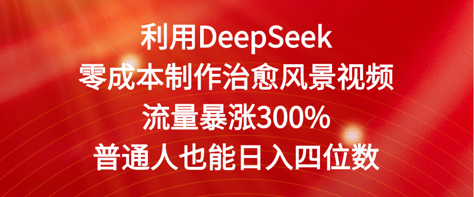 利用DeepSeek零成本制作治愈风景视频，流量暴涨300%。普通人也能日入四位数即刻搞钱-网创项目资源站-副业项目-创业项目-搞钱项目即刻搞钱