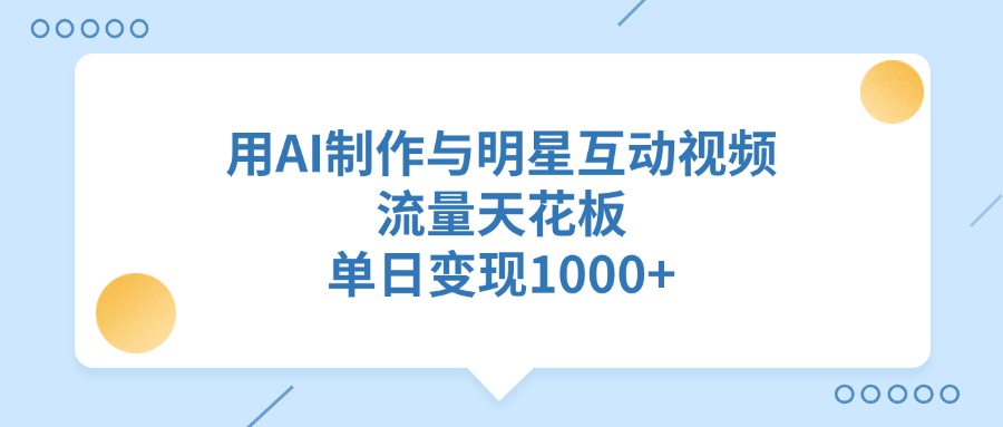用AI制作，与明星互动视频，流量天花板，单日变现1000+即刻搞钱-网创项目资源站-副业项目-创业项目-搞钱项目即刻搞钱