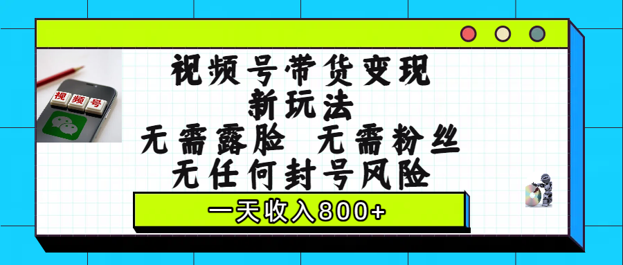 视频号带货变现新玩法，无需露脸，无需粉丝，无任何封号风险，一天收入800+即刻搞钱-网创项目资源站-副业项目-创业项目-搞钱项目即刻搞钱