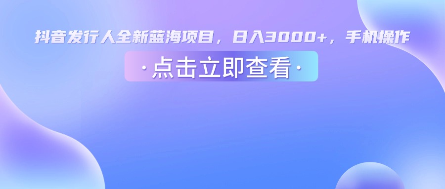 抖音发行人，全新蓝海项目，日入3000+，手机操作即刻搞钱-网创项目资源站-副业项目-创业项目-搞钱项目即刻搞钱