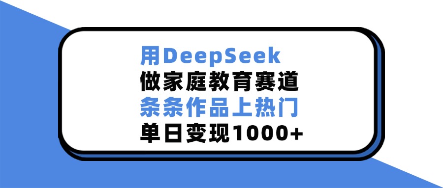用DeepSeek，做家庭教育赛道，条条作品上热门，单日变现1000+即刻搞钱-网创项目资源站-副业项目-创业项目-搞钱项目即刻搞钱