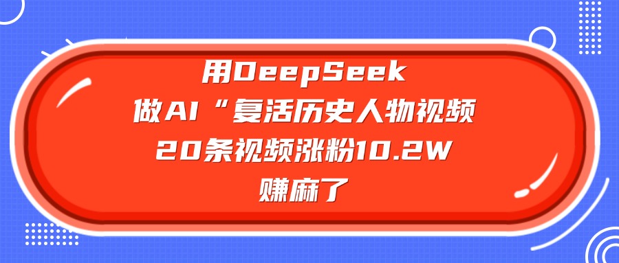 用DeepSeek，做AI“复活历史人物”视频，20条视频涨粉10.2W，赚麻了即刻搞钱-网创项目资源站-副业项目-创业项目-搞钱项目即刻搞钱