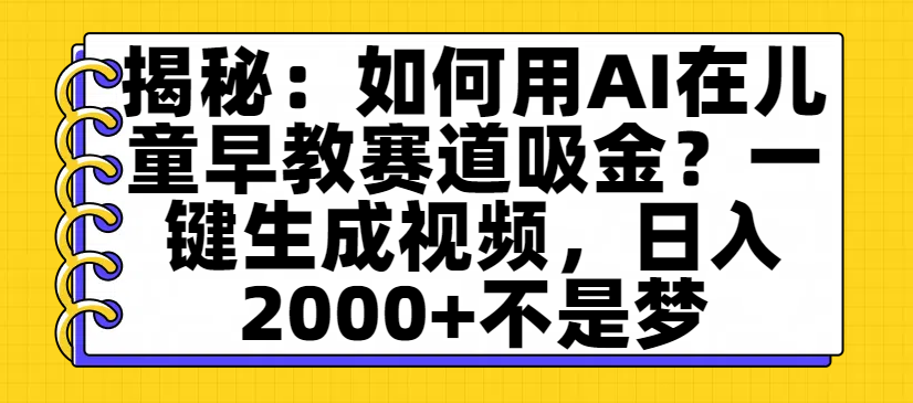 揭秘：如何用AI在儿童早教赛道吸金？一键生成视频，日入2000+不是梦即刻搞钱-网创项目资源站-副业项目-创业项目-搞钱项目即刻搞钱