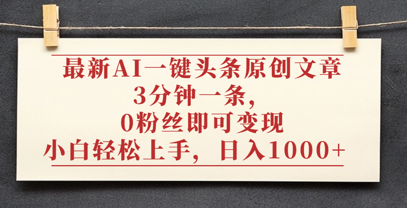 最新AI一键头条原创文章，3分钟一条，0粉丝即可变现，日入1000+即刻搞钱-网创项目资源站-副业项目-创业项目-搞钱项目即刻搞钱