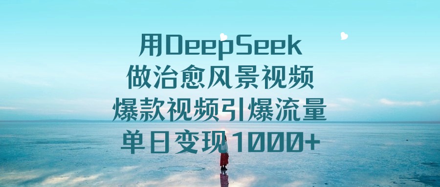 用DeepSeek做治愈风景视频，引爆流量爆款视频，单日变现1000+即刻搞钱-网创项目资源站-副业项目-创业项目-搞钱项目即刻搞钱