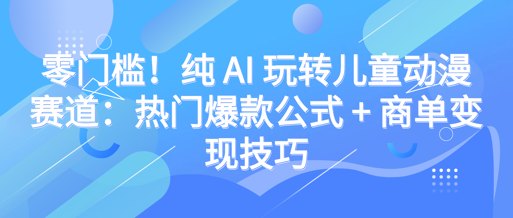 零门槛！纯 AI 玩转儿童动漫赛道：热门爆款公式 + 商单变现技巧即刻搞钱-网创项目资源站-副业项目-创业项目-搞钱项目即刻搞钱