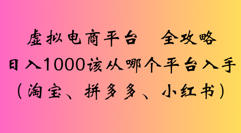 最新虚拟电商平台 全攻略日入1000该从哪个平台入手(淘宝、拼多多、小红书)即刻搞钱-网创项目资源站-副业项目-创业项目-搞钱项目即刻搞钱