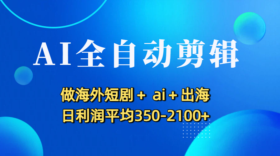 AI全自动剪辑，做海外短剧+ ai+出海 日利润平均350-2100+即刻搞钱-网创项目资源站-副业项目-创业项目-搞钱项目即刻搞钱