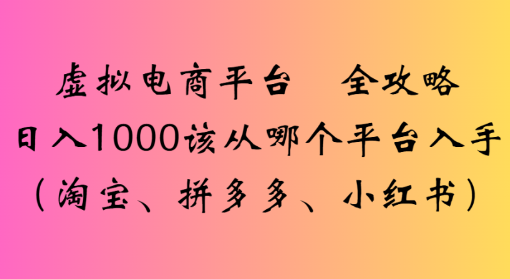 虚拟电商平台，该从哪个平台入手(淘宝、拼多多、小红书)全攻略日入1000即刻搞钱-网创项目资源站-副业项目-创业项目-搞钱项目即刻搞钱