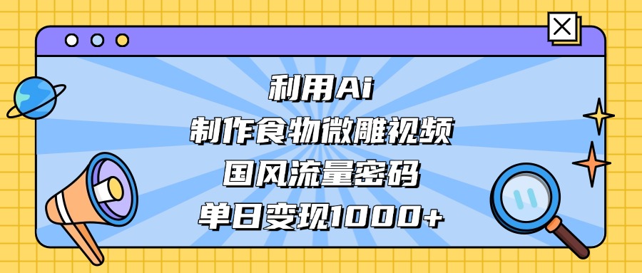 AI 造国风食物微雕视频，掌握流量密码，单日变现轻松破千即刻搞钱-网创项目资源站-副业项目-创业项目-搞钱项目即刻搞钱